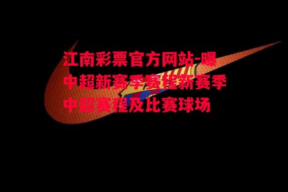 江南彩票官方网站-曝中超新赛季赛程新赛季中超赛程及比赛球场