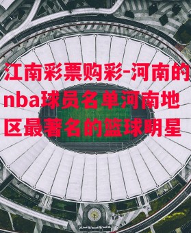 江南彩票购彩-河南的nba球员名单河南地区最著名的篮球明星