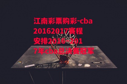 江南彩票购彩-cba20162017赛程安排2016~2017年cba总决赛冠军